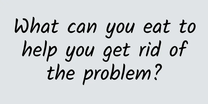 What can you eat to help you get rid of the problem?