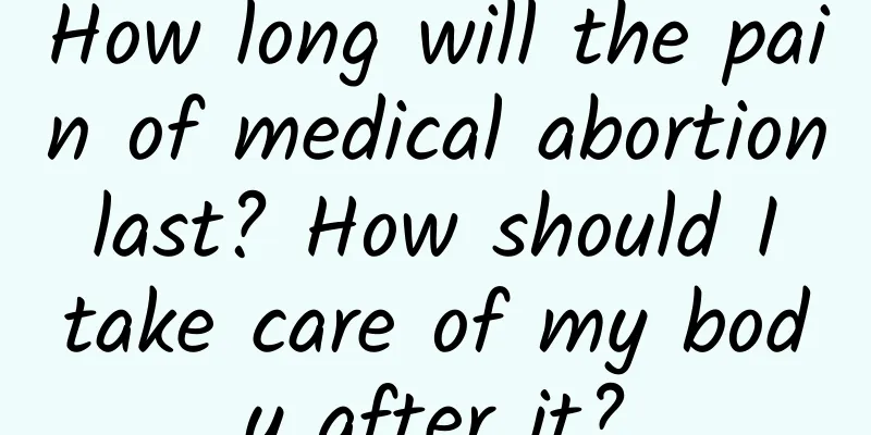 How long will the pain of medical abortion last? How should I take care of my body after it?