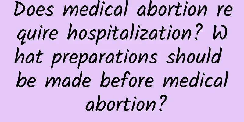 Does medical abortion require hospitalization? What preparations should be made before medical abortion?