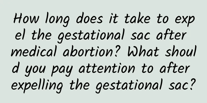 How long does it take to expel the gestational sac after medical abortion? What should you pay attention to after expelling the gestational sac?