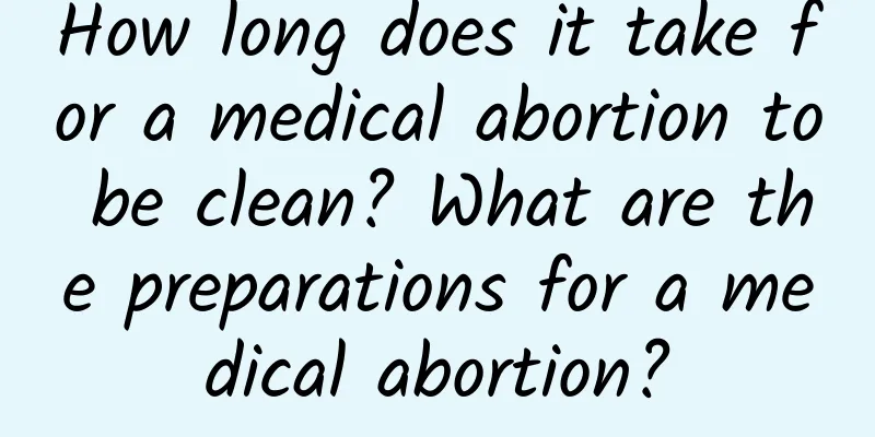 How long does it take for a medical abortion to be clean? What are the preparations for a medical abortion?