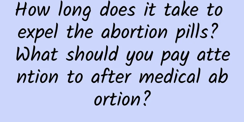 How long does it take to expel the abortion pills? What should you pay attention to after medical abortion?