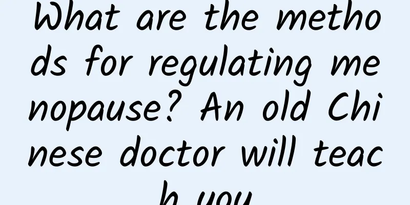 What are the methods for regulating menopause? An old Chinese doctor will teach you
