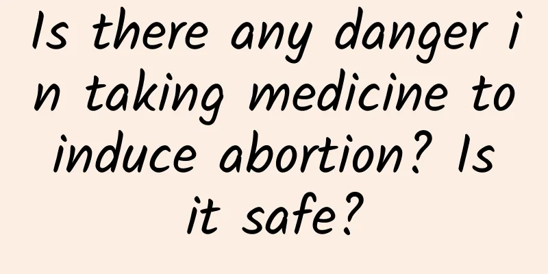 Is there any danger in taking medicine to induce abortion? Is it safe?