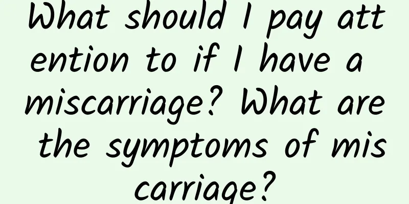 What should I pay attention to if I have a miscarriage? What are the symptoms of miscarriage?