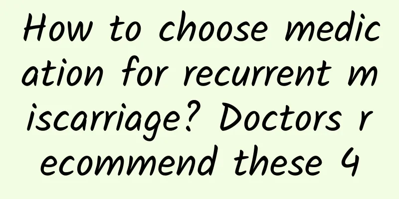 How to choose medication for recurrent miscarriage? Doctors recommend these 4