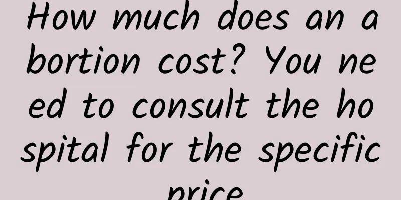 How much does an abortion cost? You need to consult the hospital for the specific price.