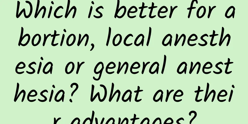 Which is better for abortion, local anesthesia or general anesthesia? What are their advantages?