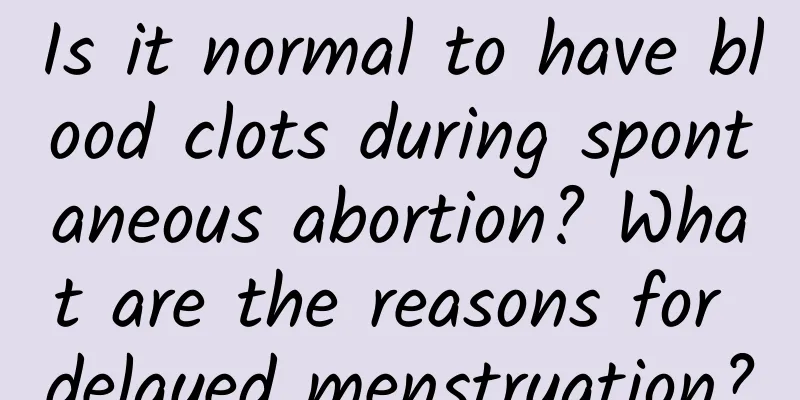 Is it normal to have blood clots during spontaneous abortion? What are the reasons for delayed menstruation?
