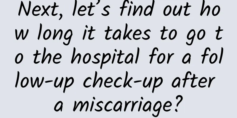 Next, let’s find out how long it takes to go to the hospital for a follow-up check-up after a miscarriage?