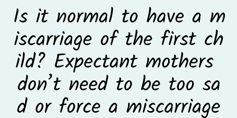 Is it normal to have a miscarriage of the first child? Expectant mothers don’t need to be too sad or force a miscarriage