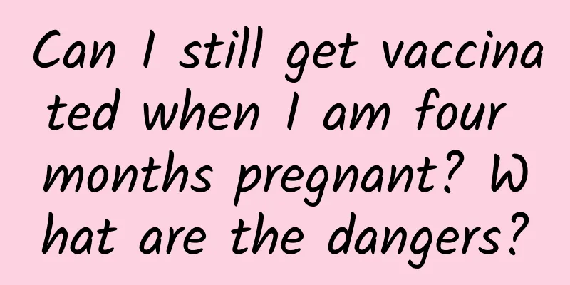 Can I still get vaccinated when I am four months pregnant? What are the dangers?