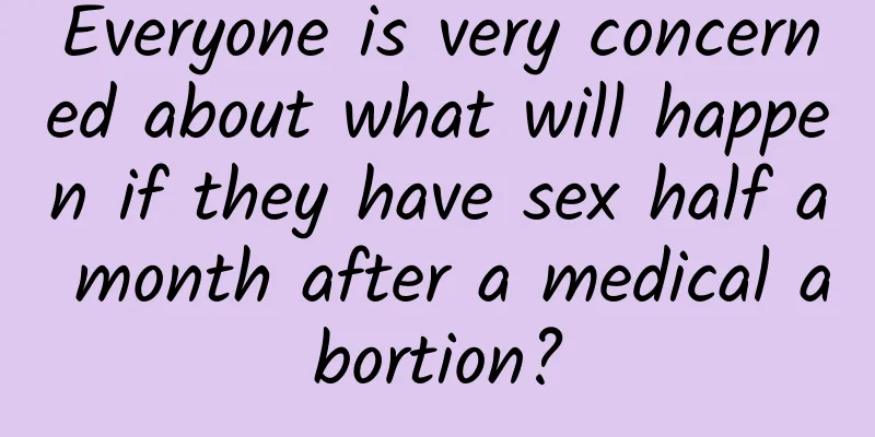 Everyone is very concerned about what will happen if they have sex half a month after a medical abortion?