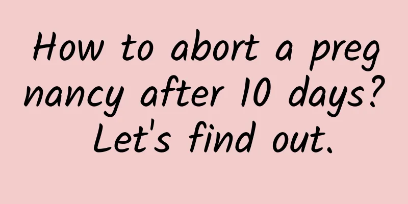 How to abort a pregnancy after 10 days? Let's find out.