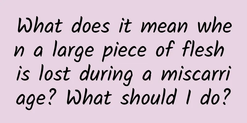 What does it mean when a large piece of flesh is lost during a miscarriage? What should I do?