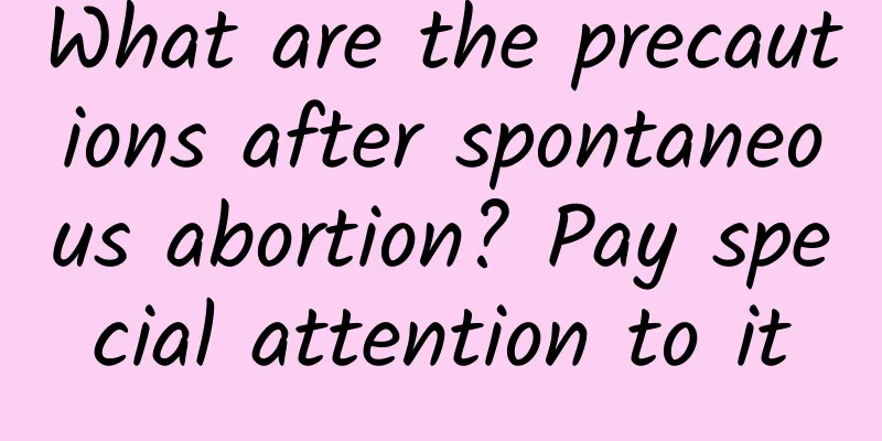 What are the precautions after spontaneous abortion? Pay special attention to it