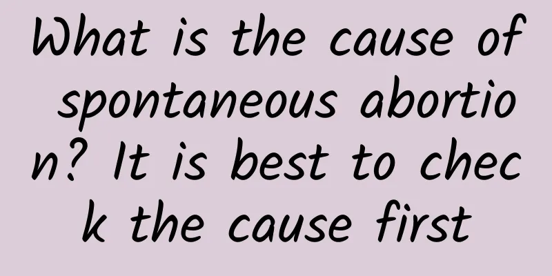 What is the cause of spontaneous abortion? It is best to check the cause first