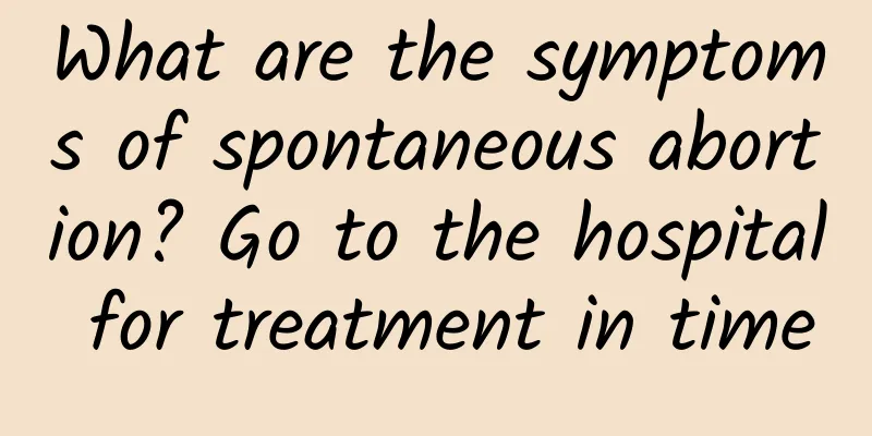 What are the symptoms of spontaneous abortion? Go to the hospital for treatment in time