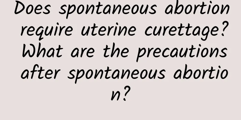 Does spontaneous abortion require uterine curettage? What are the precautions after spontaneous abortion?