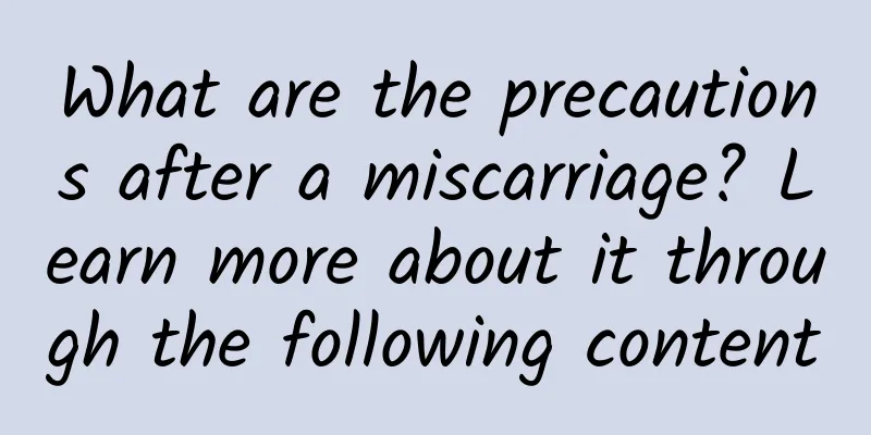 What are the precautions after a miscarriage? Learn more about it through the following content