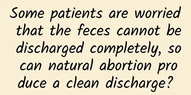 Some patients are worried that the feces cannot be discharged completely, so can natural abortion produce a clean discharge?