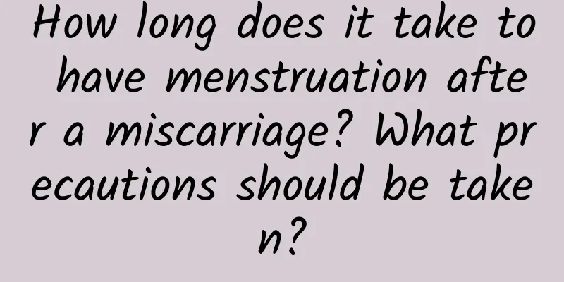 How long does it take to have menstruation after a miscarriage? What precautions should be taken?