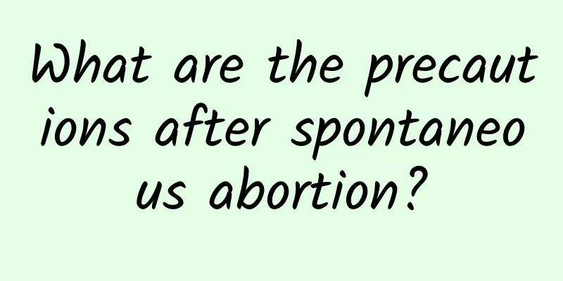 What are the precautions after spontaneous abortion?