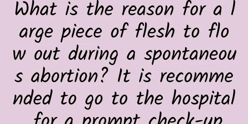 What is the reason for a large piece of flesh to flow out during a spontaneous abortion? It is recommended to go to the hospital for a prompt check-up