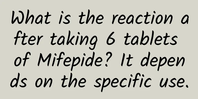 What is the reaction after taking 6 tablets of Mifepide? It depends on the specific use.