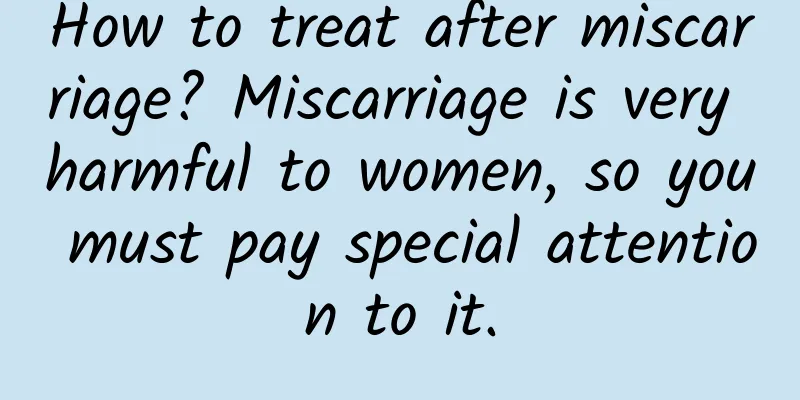 How to treat after miscarriage? Miscarriage is very harmful to women, so you must pay special attention to it.