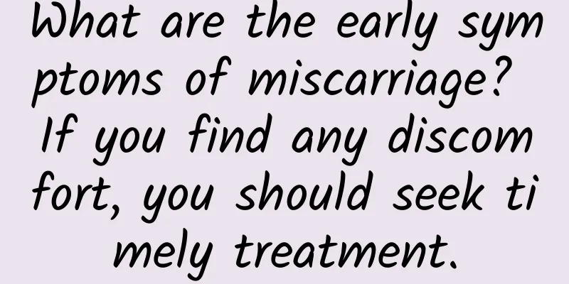 What are the early symptoms of miscarriage? If you find any discomfort, you should seek timely treatment.