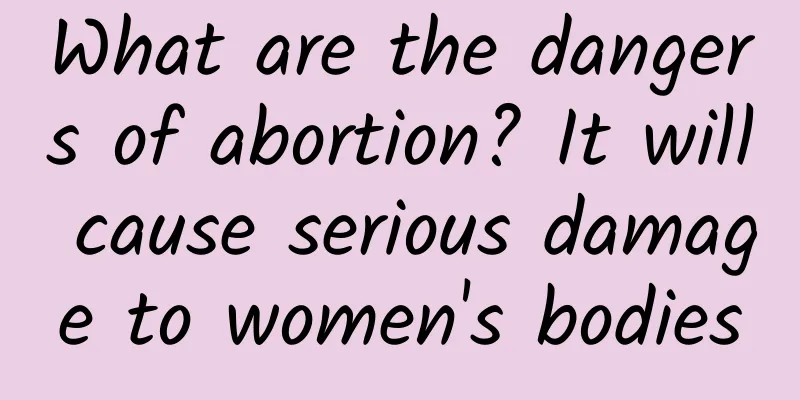 What are the dangers of abortion? It will cause serious damage to women's bodies