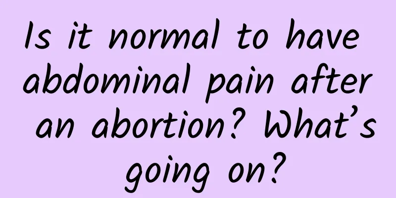 Is it normal to have abdominal pain after an abortion? What’s going on?