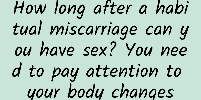 How long after a habitual miscarriage can you have sex? You need to pay attention to your body changes