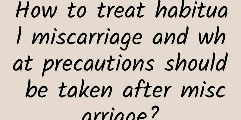 How to treat habitual miscarriage and what precautions should be taken after miscarriage?