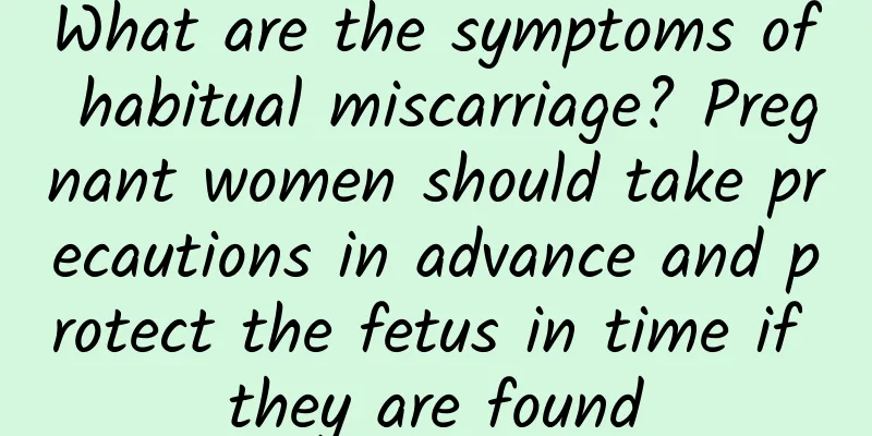 What are the symptoms of habitual miscarriage? Pregnant women should take precautions in advance and protect the fetus in time if they are found