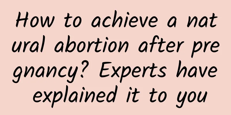 How to achieve a natural abortion after pregnancy? Experts have explained it to you