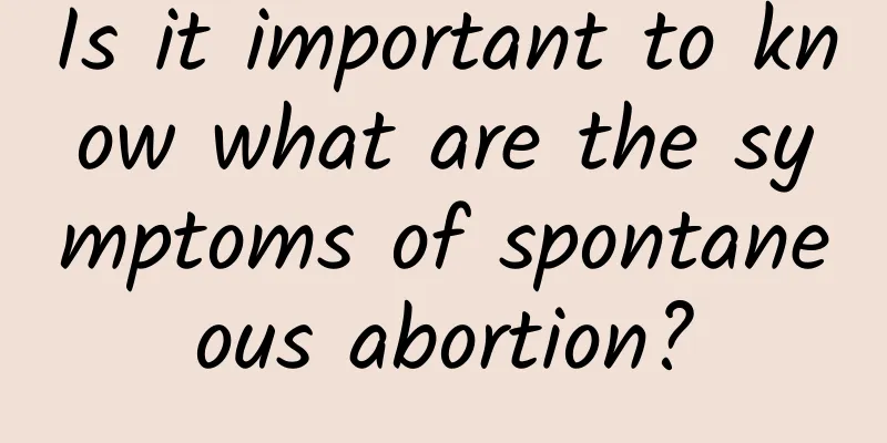 Is it important to know what are the symptoms of spontaneous abortion?