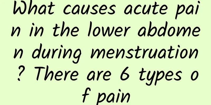 What causes acute pain in the lower abdomen during menstruation? There are 6 types of pain