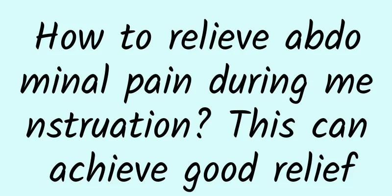 How to relieve abdominal pain during menstruation? This can achieve good relief