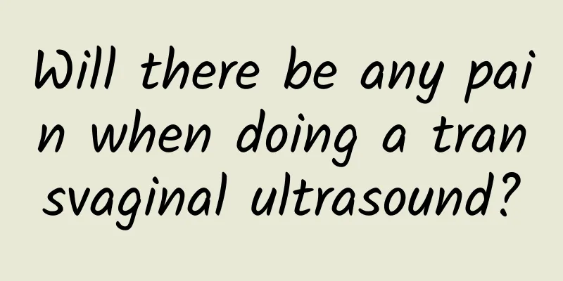 Will there be any pain when doing a transvaginal ultrasound?