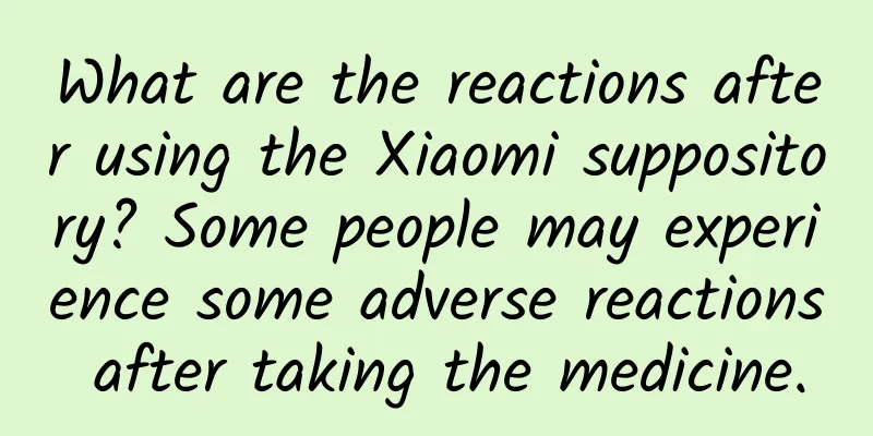 What are the reactions after using the Xiaomi suppository? Some people may experience some adverse reactions after taking the medicine.