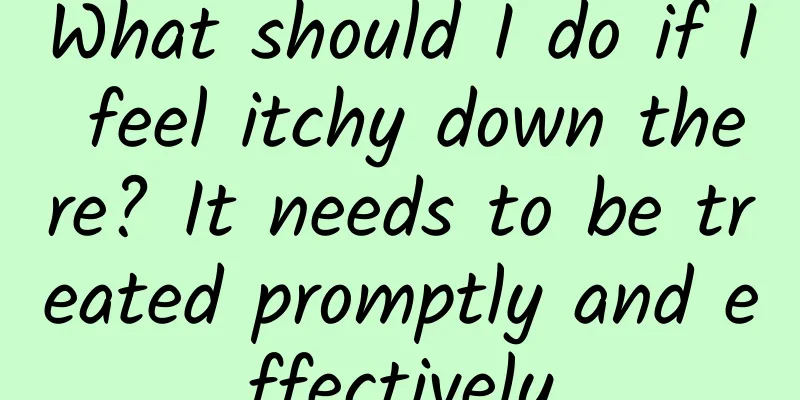 What should I do if I feel itchy down there? It needs to be treated promptly and effectively