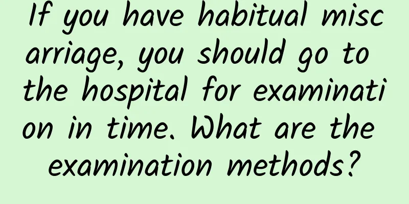 If you have habitual miscarriage, you should go to the hospital for examination in time. What are the examination methods?