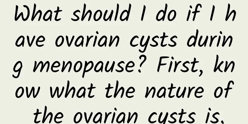 What should I do if I have ovarian cysts during menopause? First, know what the nature of the ovarian cysts is.