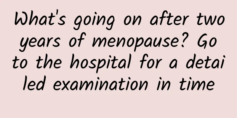 What's going on after two years of menopause? Go to the hospital for a detailed examination in time