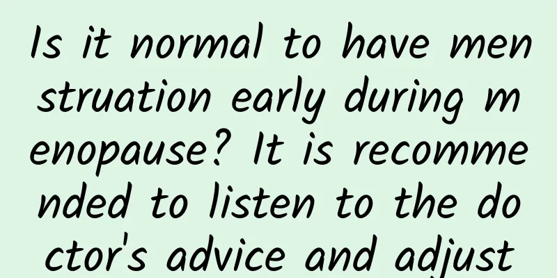 Is it normal to have menstruation early during menopause? It is recommended to listen to the doctor's advice and adjust