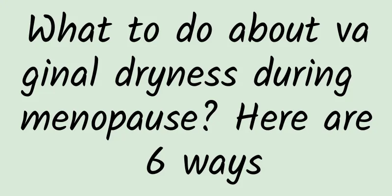 What to do about vaginal dryness during menopause? Here are 6 ways