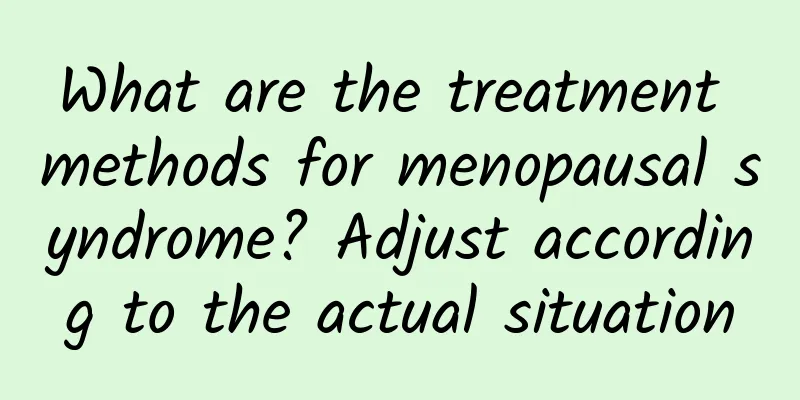 What are the treatment methods for menopausal syndrome? Adjust according to the actual situation