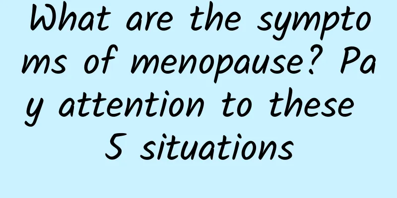 What are the symptoms of menopause? Pay attention to these 5 situations